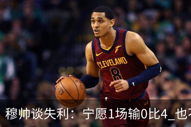 穆帅谈失利：宁愿1场输0比4 也不愿4场输0比1