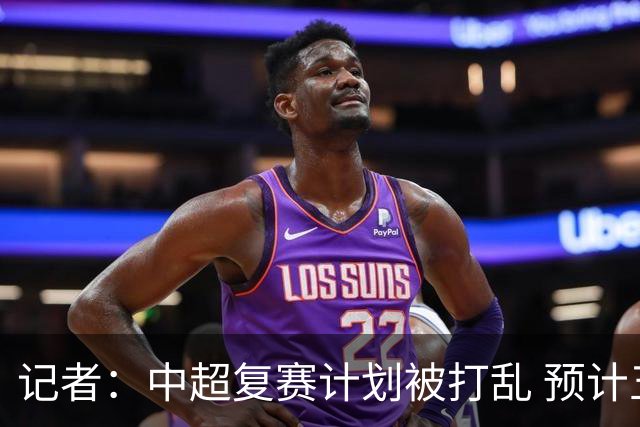 记者：中超复赛计划被打乱 预计五月结束能开赛